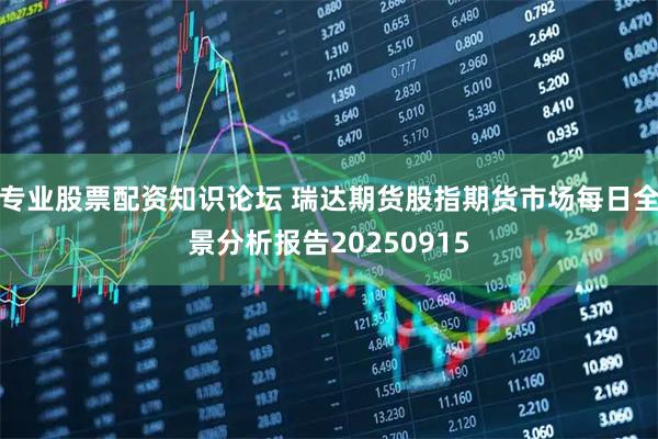 专业股票配资知识论坛 瑞达期货股指期货市场每日全景分析报告20250915