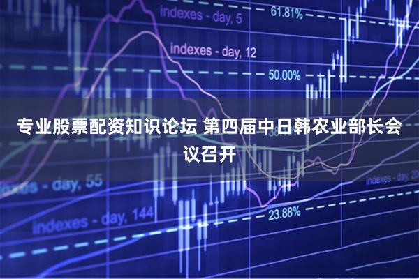 专业股票配资知识论坛 第四届中日韩农业部长会议召开