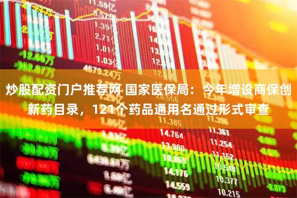 炒股配资门户推荐网 国家医保局：今年增设商保创新药目录，121个药品通用名通过形式审查