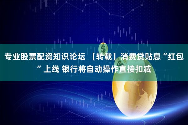 专业股票配资知识论坛 【转载】消费贷贴息“红包”上线 银行将自动操作直接扣减
