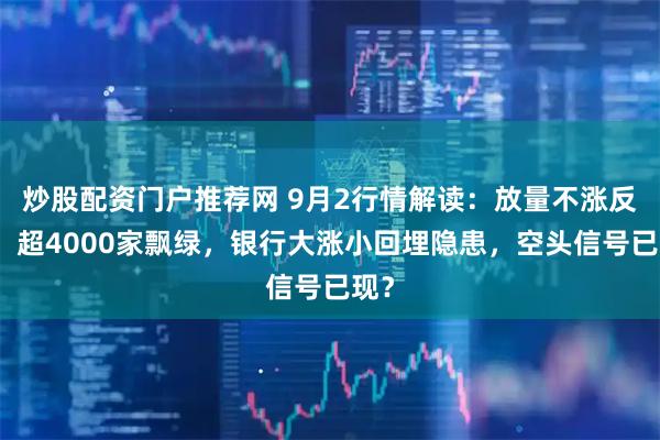 炒股配资门户推荐网 9月2行情解读：放量不涨反跌！超4000家飘绿，银行大涨小回埋隐患，空头信号已现？