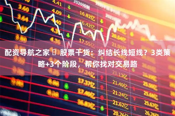 配资导航之家 ️股票干货：纠结长线短线？3类策略+3个阶段，帮你找对交易路