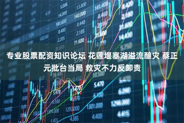 专业股票配资知识论坛 花莲堰塞湖溢流酿灾 蔡正元批台当局 救灾不力反卸责