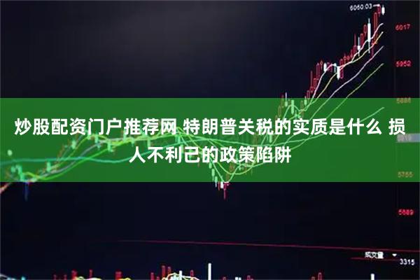 炒股配资门户推荐网 特朗普关税的实质是什么 损人不利己的政策陷阱