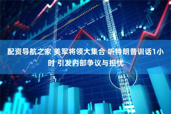 配资导航之家 美军将领大集合 听特朗普训话1小时 引发内部争议与担忧