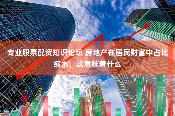 专业股票配资知识论坛 房地产在居民财富中占比缩水，这意味着什么