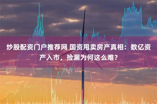 炒股配资门户推荐网 国资甩卖房产真相：数亿资产入市，捡漏为何这么难？