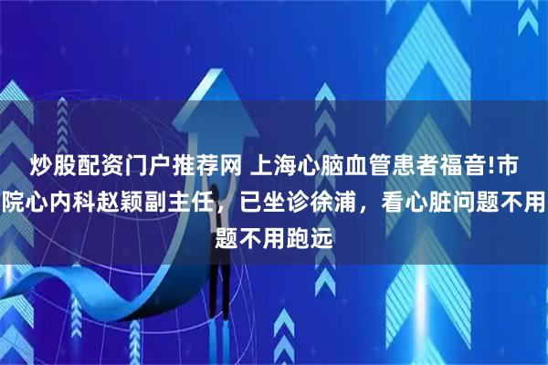 炒股配资门户推荐网 上海心脑血管患者福音!市中医院心内科赵颖副主任，已坐诊徐浦，看心脏问题不用跑远