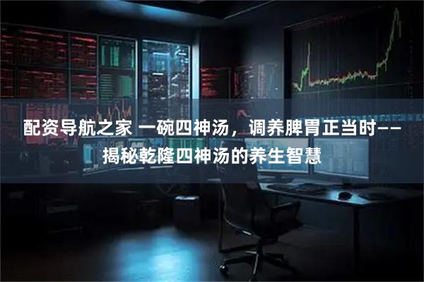 配资导航之家 一碗四神汤，调养脾胃正当时——揭秘乾隆四神汤的养生智慧