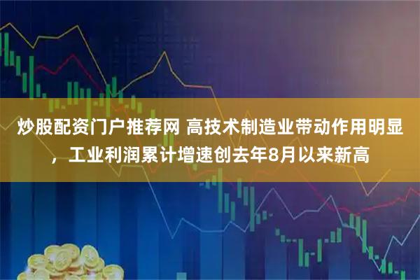 炒股配资门户推荐网 高技术制造业带动作用明显，工业利润累计增速创去年8月以来新高
