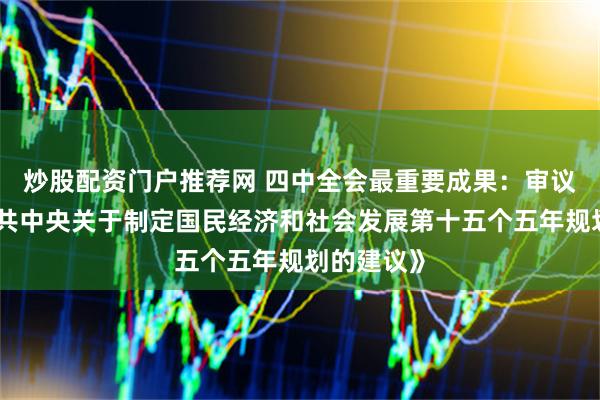炒股配资门户推荐网 四中全会最重要成果:审议通过《中共中央关于制定国民经济和社会发展第十五个五年规划的建议》