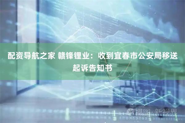 配资导航之家 赣锋锂业：收到宜春市公安局移送起诉告知书