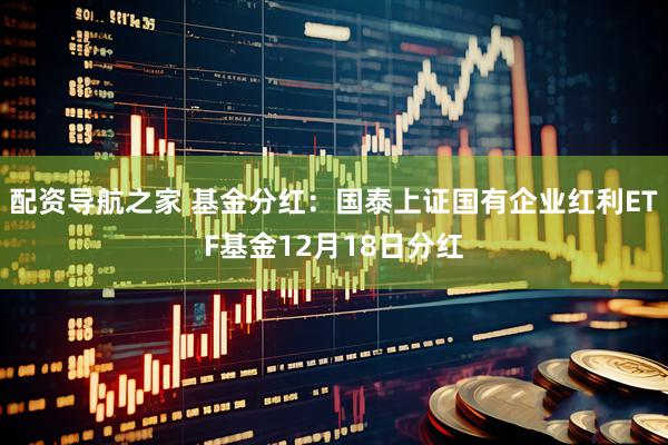 配资导航之家 基金分红:国泰上证国有企业红利ETF基金12月18日分红