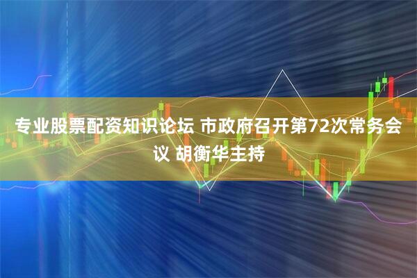 专业股票配资知识论坛 市政府召开第72次常务会议 胡衡华主持