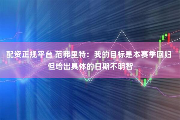 配资正规平台 范弗里特：我的目标是本赛季回归 但给出具体的日期不明智