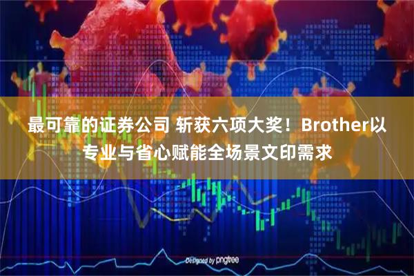 最可靠的证券公司 斩获六项大奖！Brother以专业与省心赋能全场景文印需求