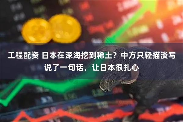 工程配资 日本在深海挖到稀土？中方只轻描淡写说了一句话，让日本很扎心