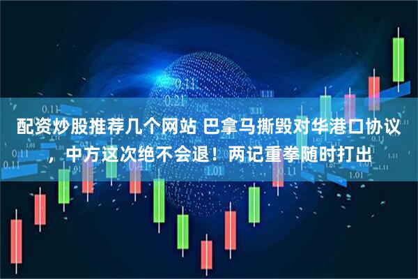 配资炒股推荐几个网站 巴拿马撕毁对华港口协议，中方这次绝不会退！两记重拳随时打出