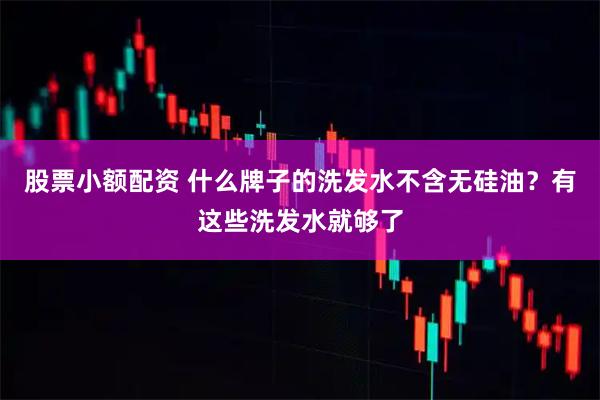 股票小额配资 什么牌子的洗发水不含无硅油？有这些洗发水就够了
