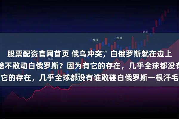 股票配资官网首页 俄乌冲突，白俄罗斯就在边上站队俄罗斯，乌克兰为啥不敢动白俄罗斯？因为有它的存在，几乎全球都没有谁敢碰白俄罗斯一根汗毛