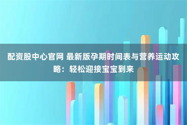 配资股中心官网 最新版孕期时间表与营养运动攻略：轻松迎接宝宝到来