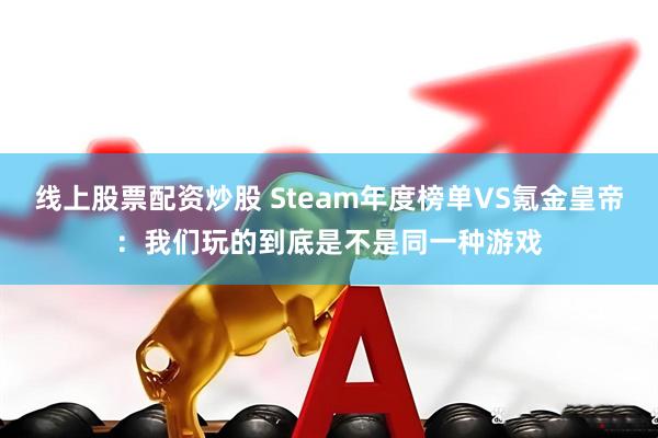 线上股票配资炒股 Steam年度榜单VS氪金皇帝：我们玩的到底是不是同一种游戏