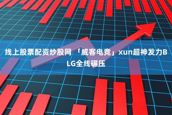 线上股票配资炒股网 「威客电竞」xun超神发力BLG全线碾压