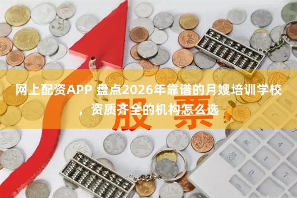 网上配资APP 盘点2026年靠谱的月嫂培训学校，资质齐全的机构怎么选