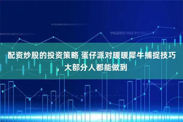 配资炒股的投资策略 蛋仔派对暖暖犀牛捕捉技巧，大部分人都能做到