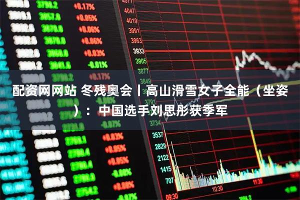 配资网网站 冬残奥会丨高山滑雪女子全能（坐姿）：中国选手刘思彤获季军