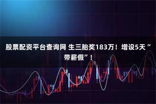 股票配资平台查询网 生三胎奖183万！增设5天“带薪假”！