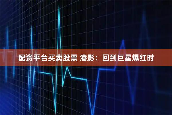配资平台买卖股票 港影：回到巨星爆红时