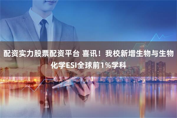 配资实力股票配资平台 喜讯！我校新增生物与生物化学ESI全球前1%学科