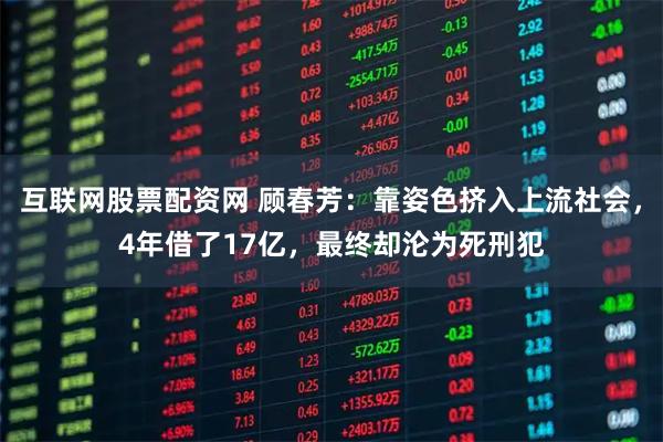 互联网股票配资网 顾春芳：靠姿色挤入上流社会，4年借了17亿，最终却沦为死刑犯