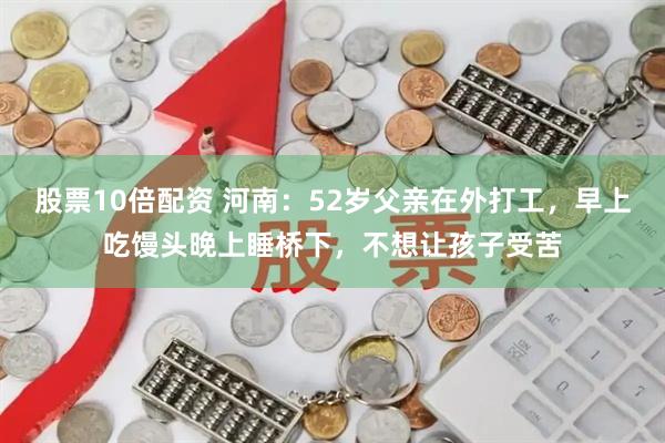 股票10倍配资 河南:52岁父亲在外打工,早上吃馒头晚上睡桥下,不想让孩子受苦