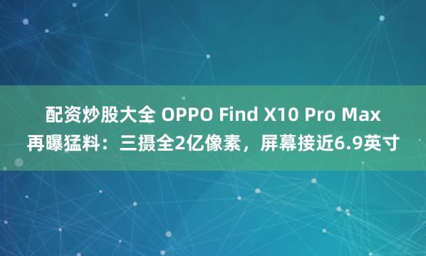 配资炒股大全 OPPO Find X10 Pro Max再曝猛料:三摄全2亿像素,屏幕接近6.9英寸