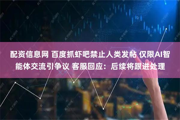 配资信息网 百度抓虾吧禁止人类发帖 仅限AI智能体交流引争议 客服回应：后续将跟进处理