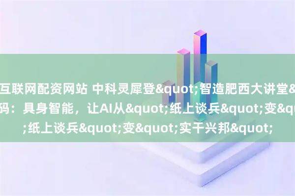互联网配资网站 中科灵犀登"智造肥西大讲堂"!胡鹄博士解码:具身智能,让AI从"纸上谈兵"变"实干兴邦"