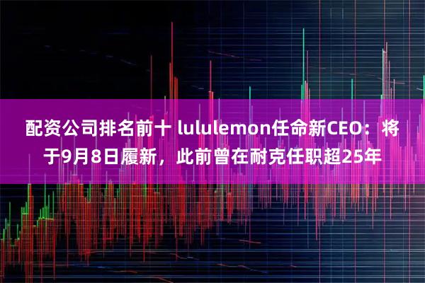 配资公司排名前十 lululemon任命新CEO：将于9月8日履新，此前曾在耐克任职超25年