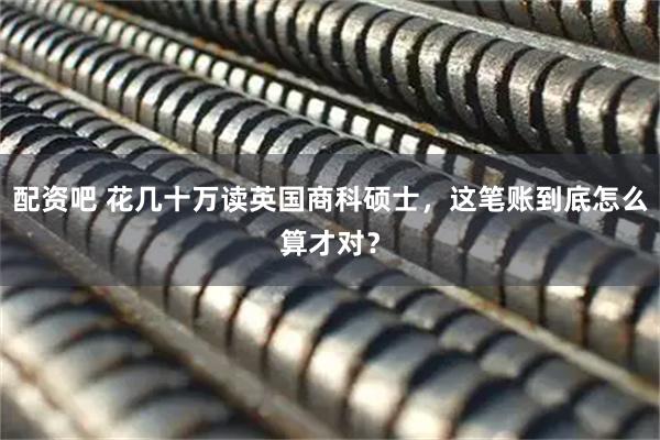 配资吧 花几十万读英国商科硕士，这笔账到底怎么算才对？