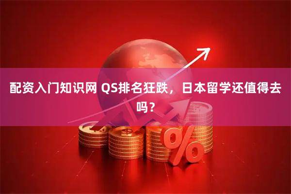 配资入门知识网 QS排名狂跌，日本留学还值得去吗？