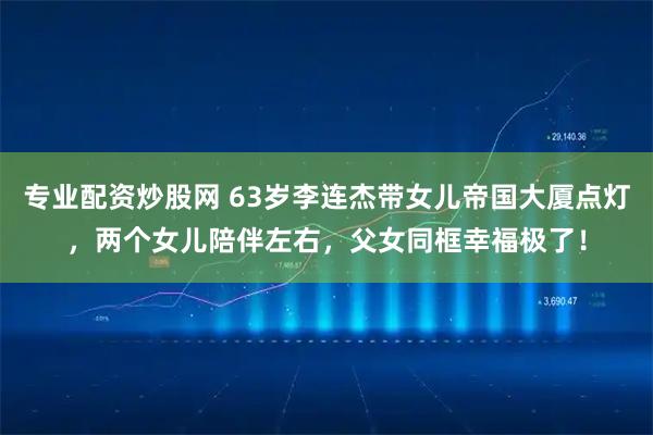 专业配资炒股网 63岁李连杰带女儿帝国大厦点灯，两个女儿陪伴左右，父女同框幸福极了！