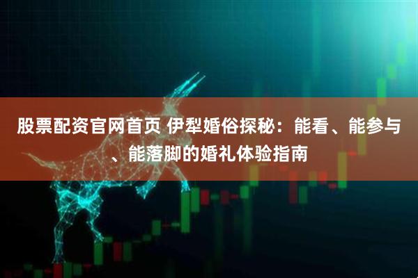 股票配资官网首页 伊犁婚俗探秘：能看、能参与、能落脚的婚礼体验指南