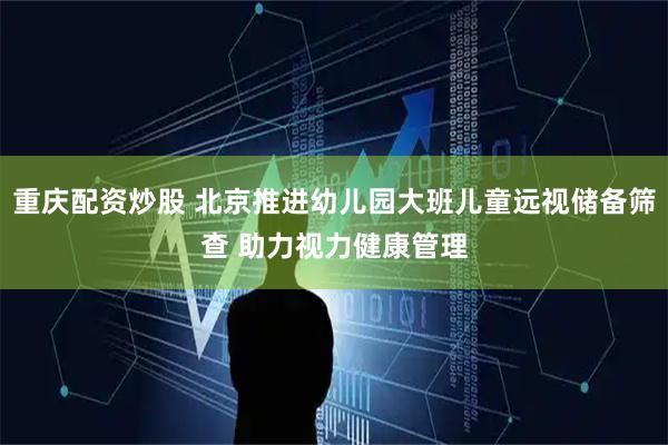 重庆配资炒股 北京推进幼儿园大班儿童远视储备筛查 助力视力健康管理