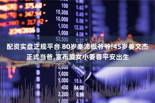配资实盘正规平台 80岁秦沛做爷爷!45岁姜文杰正式当爸,宣布爱女小姜蓉平安出生