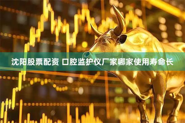 沈阳股票配资 口腔监护仪厂家哪家使用寿命长