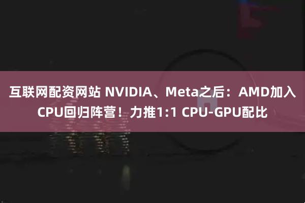 互联网配资网站 NVIDIA、Meta之后：AMD加入CPU回归阵营！力推1:1 CPU-GPU配比
