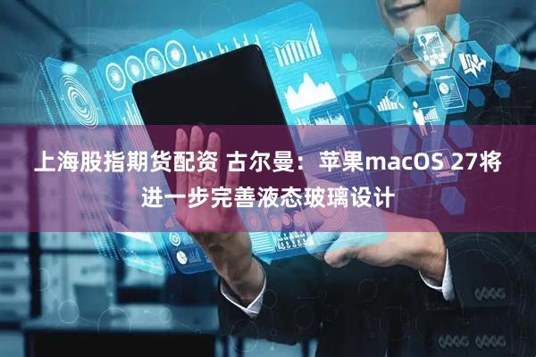 上海股指期货配资 古尔曼：苹果macOS 27将进一步完善液态玻璃设计