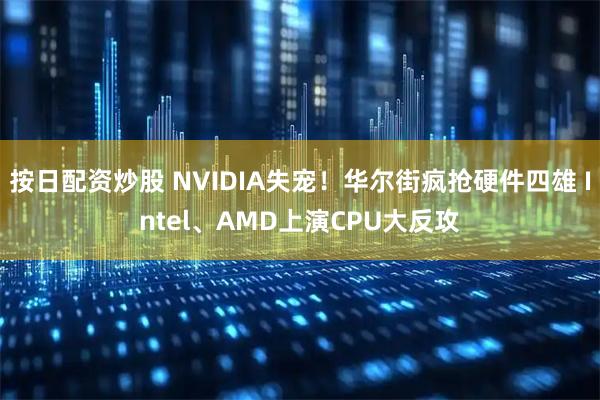 按日配资炒股 NVIDIA失宠！华尔街疯抢硬件四雄 Intel、AMD上演CPU大反攻