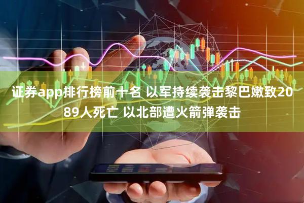 证券app排行榜前十名 以军持续袭击黎巴嫩致2089人死亡 以北部遭火箭弹袭击